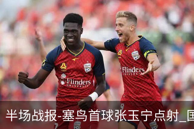 半场战报-塞鸟首球张玉宁点射 国足2-0领先新加坡